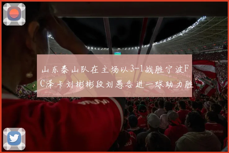 山东泰山队在主场以3-1战胜宁波FC泽卡刘彬彬段刘愚各进一球助力胜利