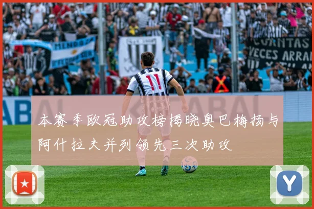 本赛季欧冠助攻榜揭晓奥巴梅扬与阿什拉夫并列领先三次助攻