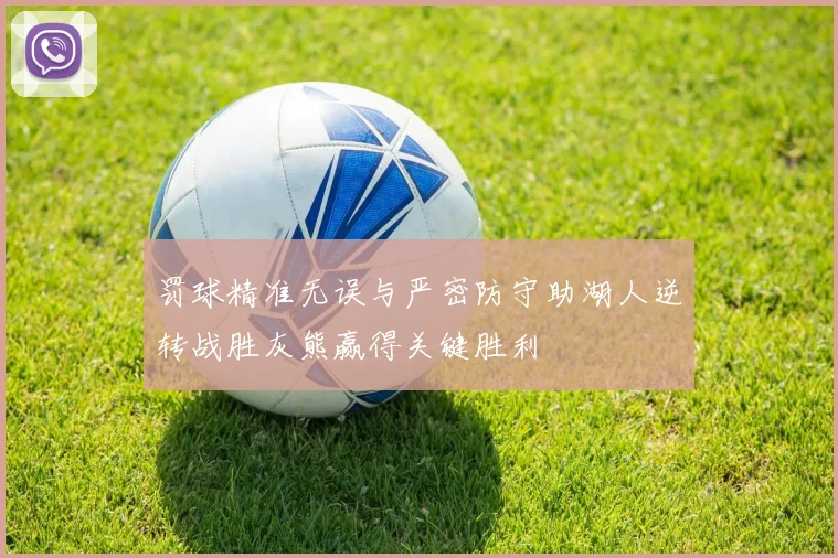 罚球精准无误与严密防守助湖人逆转战胜灰熊赢得关键胜利