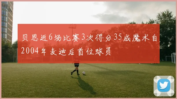 贝恩近6场比赛3次得分35成魔术自2004年麦迪后首位球员