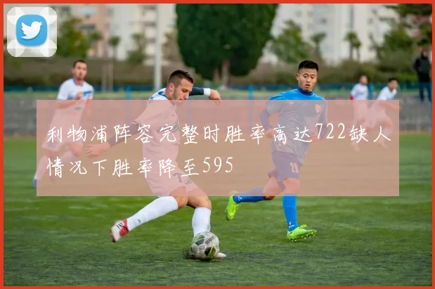 利物浦阵容完整时胜率高达722缺人情况下胜率降至595