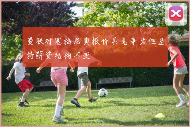 曼联对塞梅尼奥报价具竞争力但坚持薪资结构不变