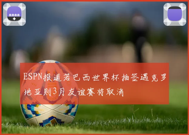 ESPN报道若巴西世界杯抽签遇克罗地亚则3月友谊赛将取消