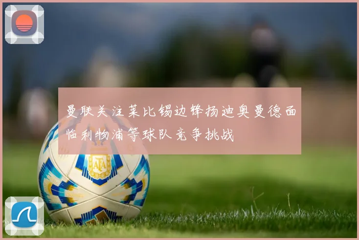 曼联关注莱比锡边锋扬迪奥曼德面临利物浦等球队竞争挑战