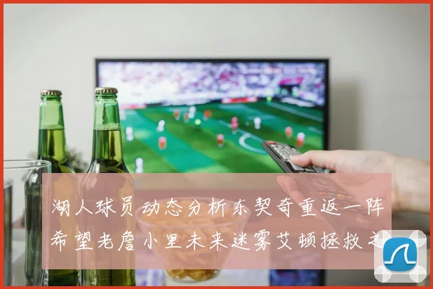 湖人球员动态分析东契奇重返一阵希望老詹小里未来迷雾艾顿拯救之战前景探讨