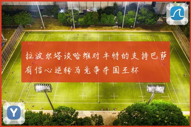 拉波尔塔谈哈维对丰特的支持巴萨有信心逆转马竞争夺国王杯