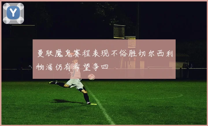 曼联魔鬼赛程表现不俗胜切尔西利物浦仍有希望争四