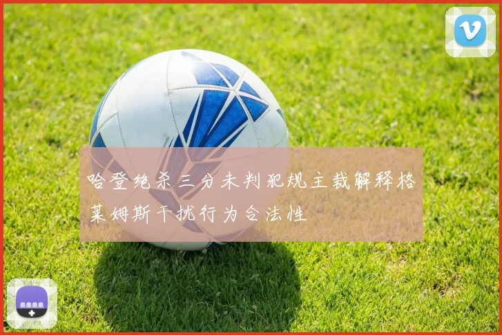 哈登绝杀三分未判犯规主裁解释格莱姆斯干扰行为合法性