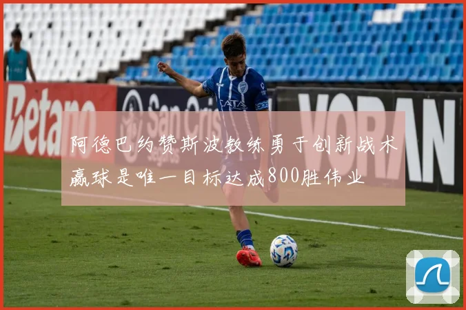 阿德巴约赞斯波教练勇于创新战术赢球是唯一目标达成800胜伟业