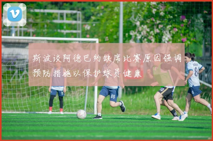 斯波谈阿德巴约缺席比赛原因强调预防措施以保护球员健康