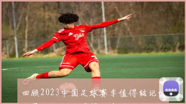 回顾2023中国足球赛季值得铭记的球员王钰栋吴曦等人表现精彩