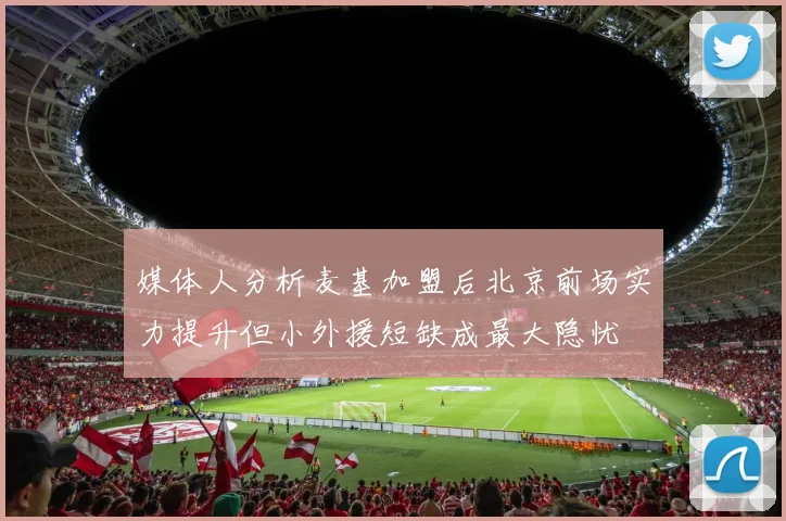媒体人分析麦基加盟后北京前场实力提升但小外援短缺成最大隐忧