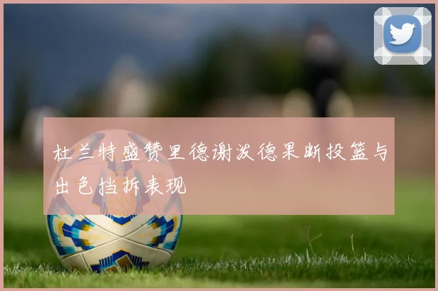 杜兰特盛赞里德谢泼德果断投篮与出色挡拆表现