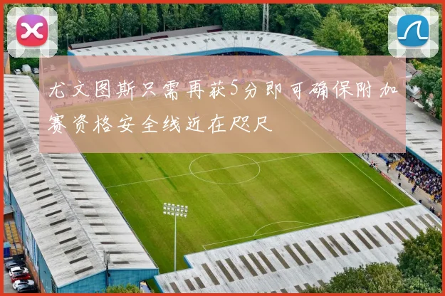 尤文图斯只需再获5分即可确保附加赛资格安全线近在咫尺