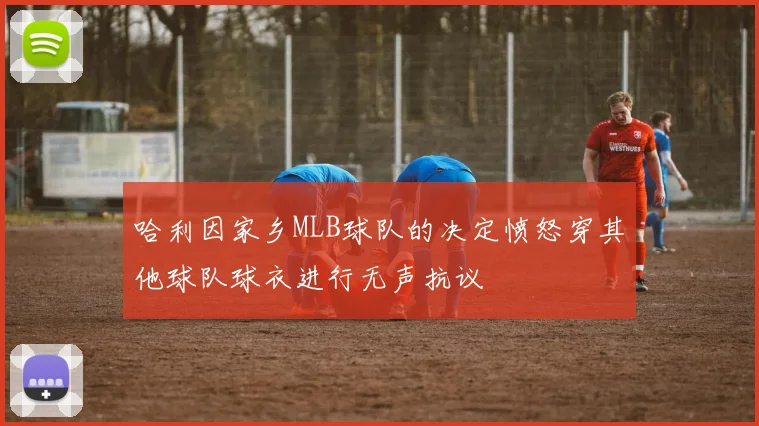 哈利因家乡MLB球队的决定愤怒穿其他球队球衣进行无声抗议