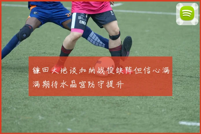 镰田大地谈加纳战役缺阵但信心满满期待水晶宫防守提升