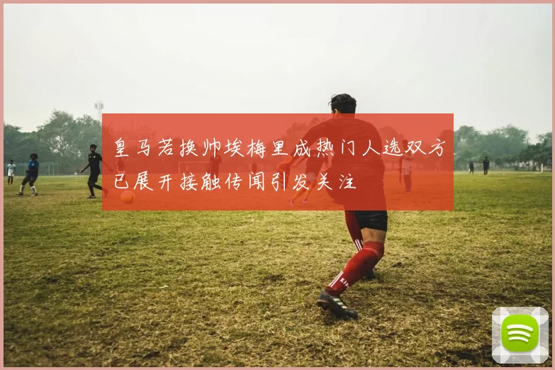 皇马若换帅埃梅里成热门人选双方已展开接触传闻引发关注