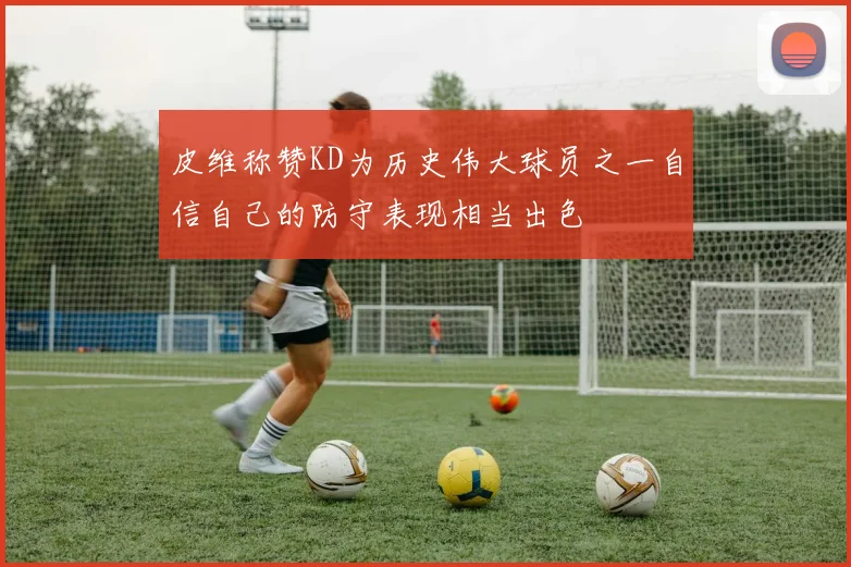 皮维称赞KD为历史伟大球员之一自信自己的防守表现相当出色