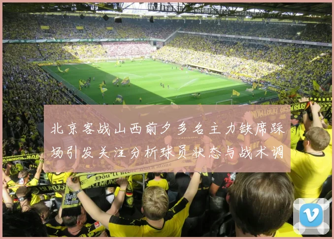 北京客战山西前夕多名主力缺席踩场引发关注分析球员状态与战术调整